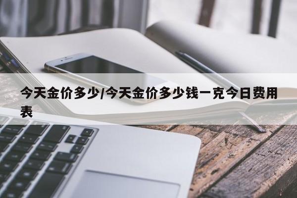 今天金价多少/今天金价多少钱一克今日费用表