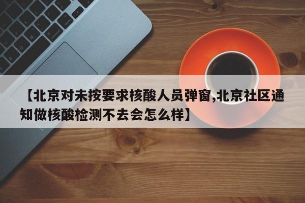 【北京对未按要求核酸人员弹窗,北京社区通知做核酸检测不去会怎么样】
