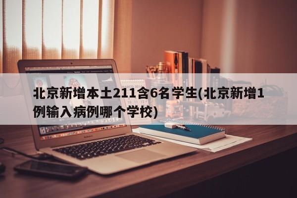 北京新增本土211含6名学生(北京新增1例输入病例哪个学校)