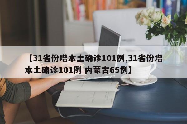 【31省份增本土确诊101例,31省份增本土确诊101例 内蒙古65例】