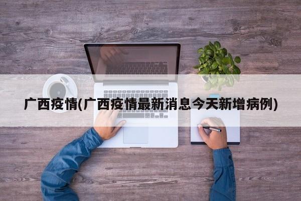 广西疫情(广西疫情最新消息今天新增病例)