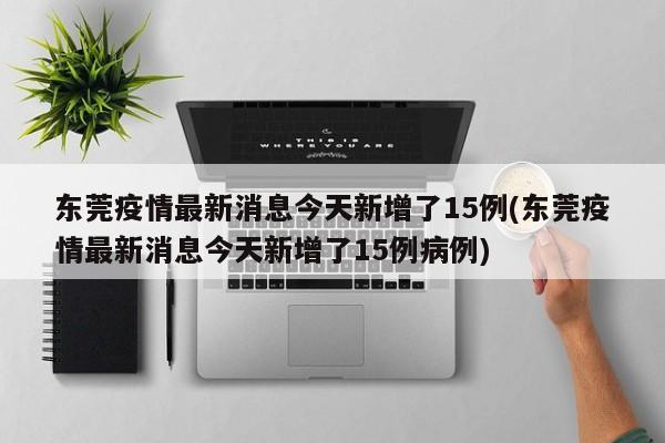 东莞疫情最新消息今天新增了15例(东莞疫情最新消息今天新增了15例病例)