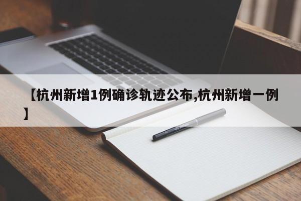 【杭州新增1例确诊轨迹公布,杭州新增一例】