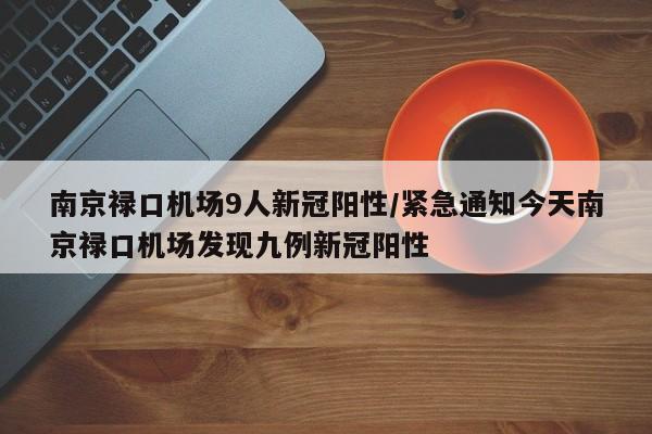 南京禄口机场9人新冠阳性/紧急通知今天南京禄口机场发现九例新冠阳性
