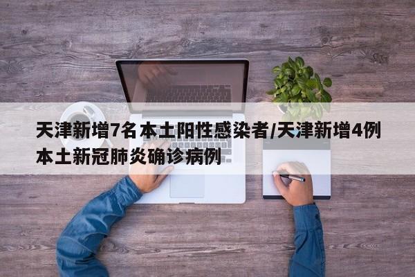 天津新增7名本土阳性感染者/天津新增4例本土新冠肺炎确诊病例