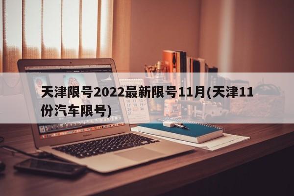 天津限号2022最新限号11月(天津11份汽车限号)