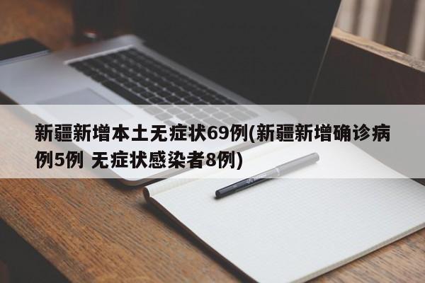 新疆新增本土无症状69例(新疆新增确诊病例5例 无症状感染者8例)