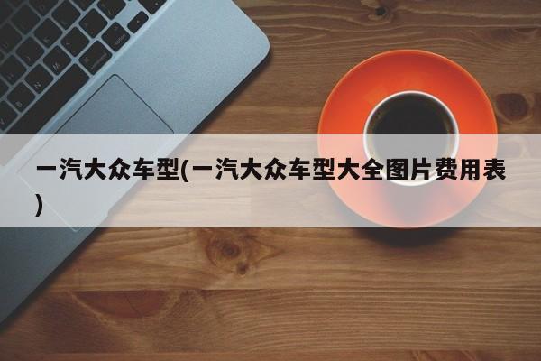 一汽大众车型(一汽大众车型大全图片费用表)