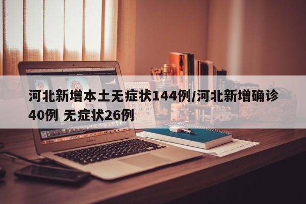 河北新增本土无症状144例/河北新增确诊40例 无症状26例