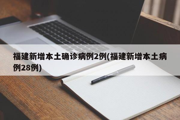 福建新增本土确诊病例2例(福建新增本土病例28例)