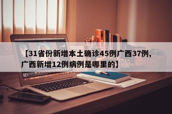 【31省份新增本土确诊45例广西37例,广西新增12例病例是哪里的】