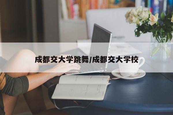 成都交大学跳舞/成都交大学校
