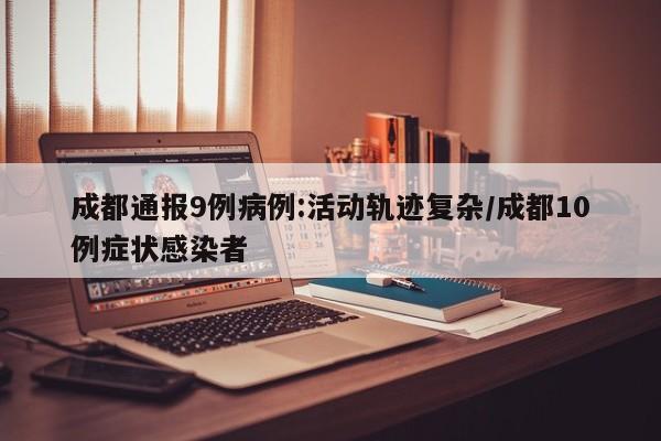 成都通报9例病例:活动轨迹复杂/成都10例症状感染者