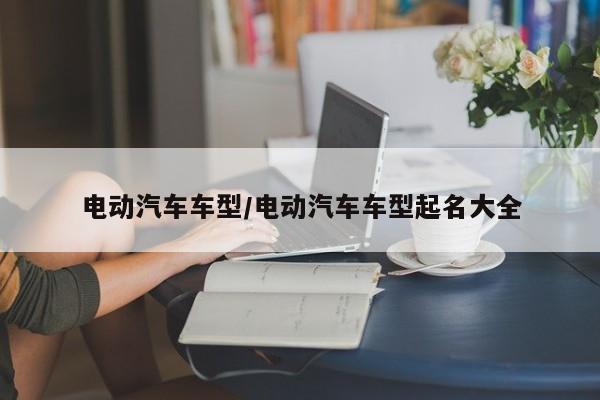 电动汽车车型/电动汽车车型起名大全