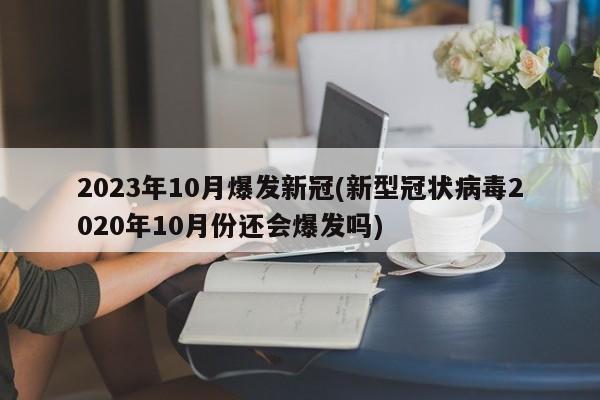 2023年10月爆发新冠(新型冠状病毒2020年10月份还会爆发吗)