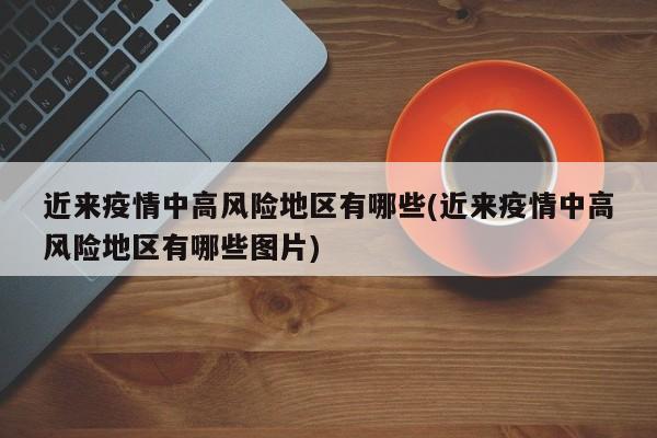 近来疫情中高风险地区有哪些(近来疫情中高风险地区有哪些图片)