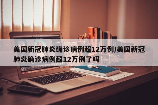 美国新冠肺炎确诊病例超12万例/美国新冠肺炎确诊病例超12万例了吗