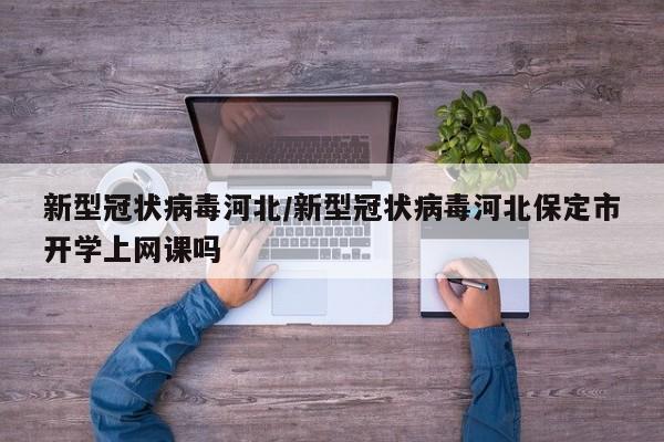 新型冠状病毒河北/新型冠状病毒河北保定市开学上网课吗