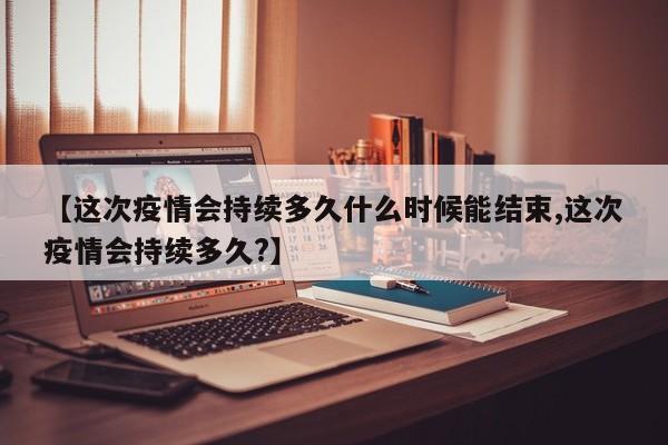 【这次疫情会持续多久什么时候能结束,这次疫情会持续多久?】