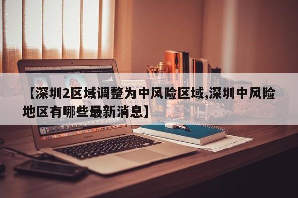 【深圳2区域调整为中风险区域,深圳中风险地区有哪些最新消息】