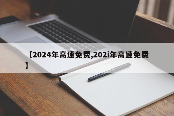 【2024年高速免费,202i年高速免费】