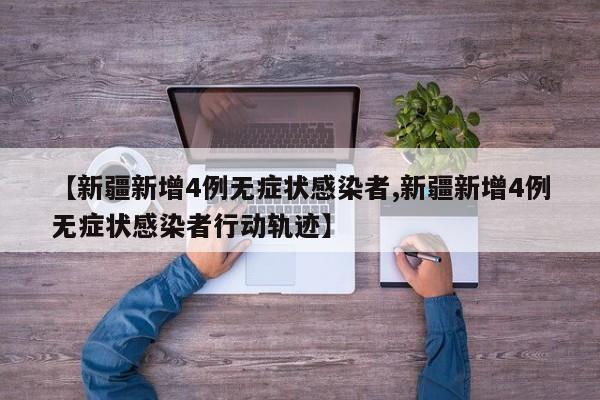 【新疆新增4例无症状感染者,新疆新增4例无症状感染者行动轨迹】