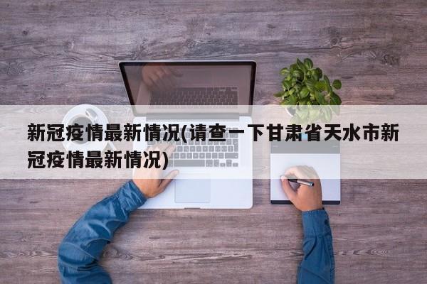新冠疫情最新情况(请查一下甘肃省天水市新冠疫情最新情况)
