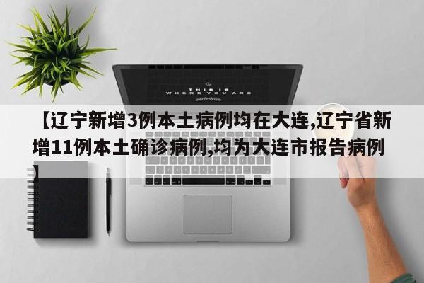【辽宁新增3例本土病例均在大连,辽宁省新增11例本土确诊病例,均为大连市报告病例】