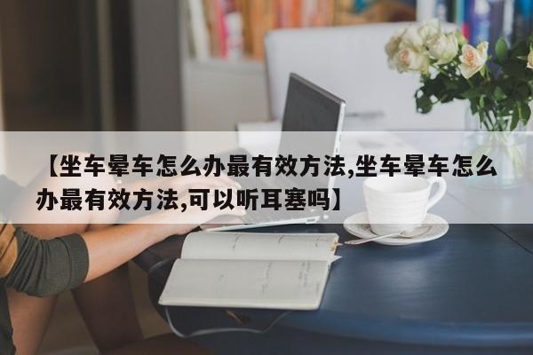 【坐车晕车怎么办最有效方法,坐车晕车怎么办最有效方法,可以听耳塞吗】