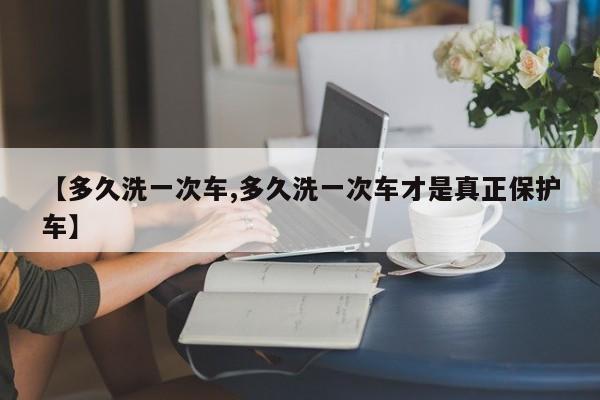 【多久洗一次车,多久洗一次车才是真正保护车】