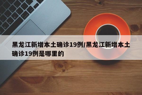 黑龙江新增本土确诊19例/黑龙江新增本土确诊19例是哪里的