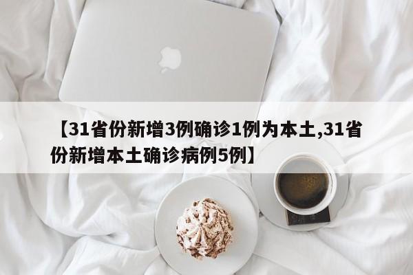 【31省份新增3例确诊1例为本土,31省份新增本土确诊病例5例】