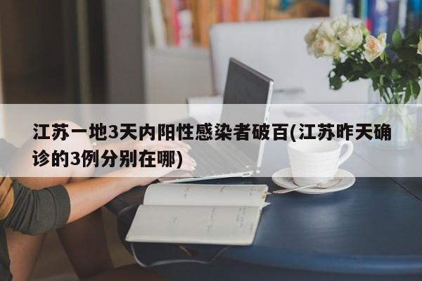 江苏一地3天内阳性感染者破百(江苏昨天确诊的3例分别在哪)