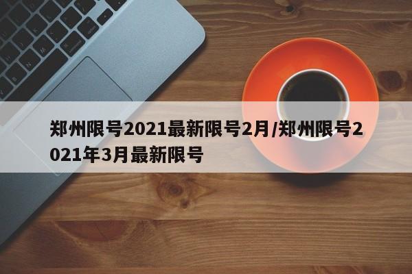 郑州限号2021最新限号2月/郑州限号2021年3月最新限号