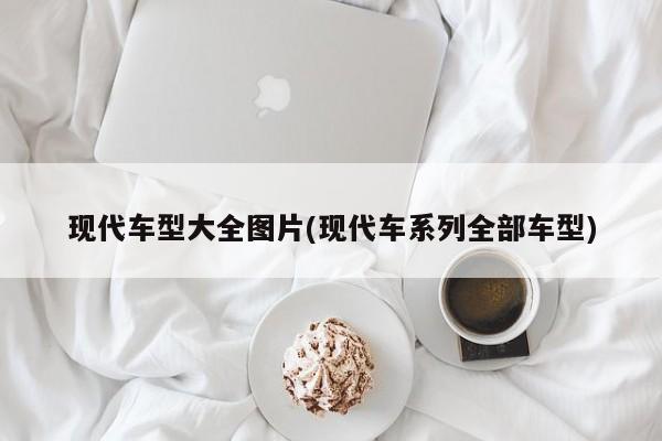 现代车型大全图片(现代车系列全部车型)