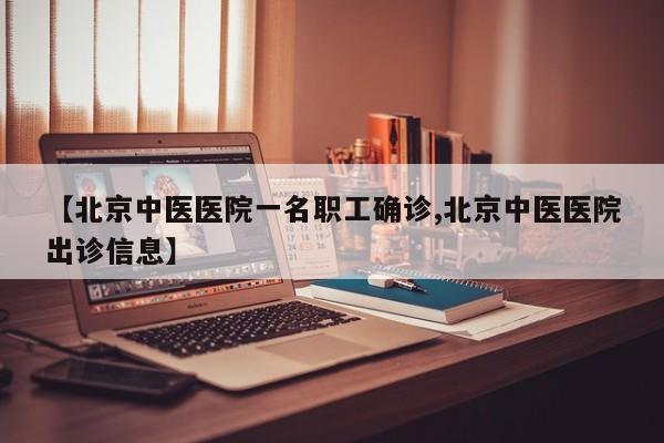 【北京中医医院一名职工确诊,北京中医医院出诊信息】
