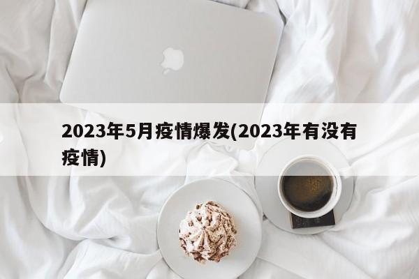 2023年5月疫情爆发(2023年有没有疫情)