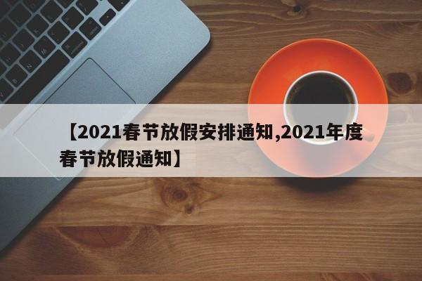【2021春节放假安排通知,2021年度春节放假通知】