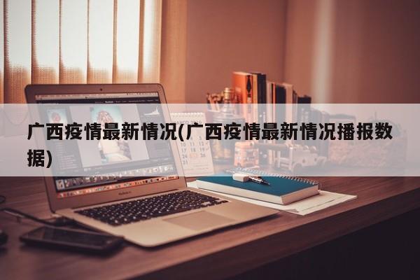 广西疫情最新情况(广西疫情最新情况播报数据)