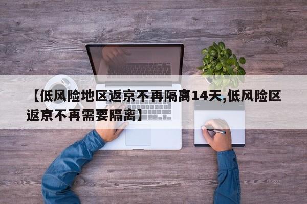 【低风险地区返京不再隔离14天,低风险区返京不再需要隔离】