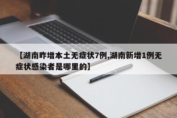 【湖南昨增本土无症状7例,湖南新增1例无症状感染者是哪里的】