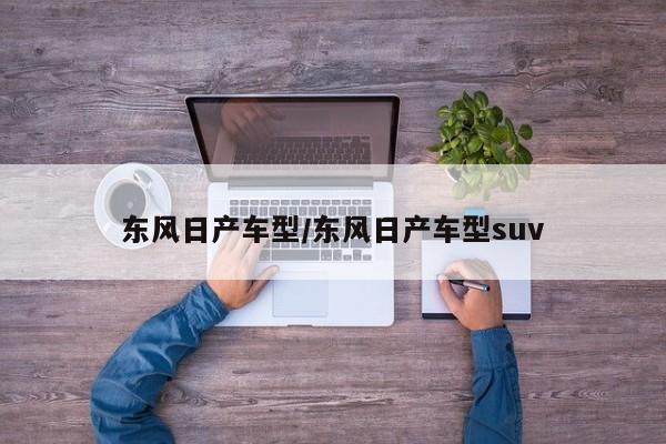 东风日产车型/东风日产车型suv