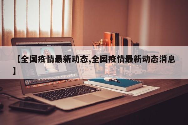 【全国疫情最新动态,全国疫情最新动态消息】