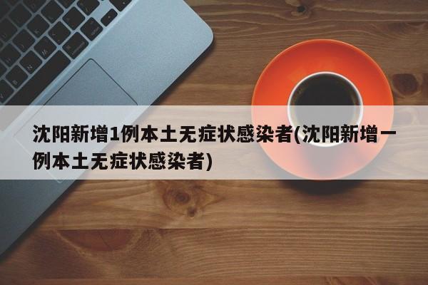沈阳新增1例本土无症状感染者(沈阳新增一例本土无症状感染者)