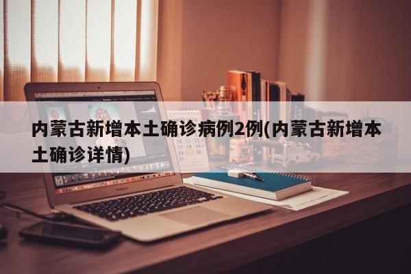 内蒙古新增本土确诊病例2例(内蒙古新增本土确诊详情)