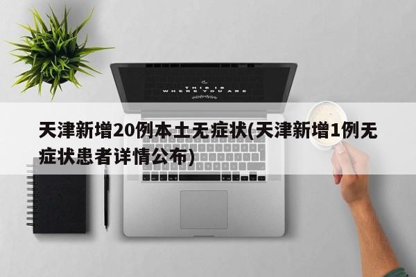 天津新增20例本土无症状(天津新增1例无症状患者详情公布)