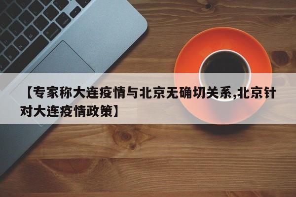 【专家称大连疫情与北京无确切关系,北京针对大连疫情政策】