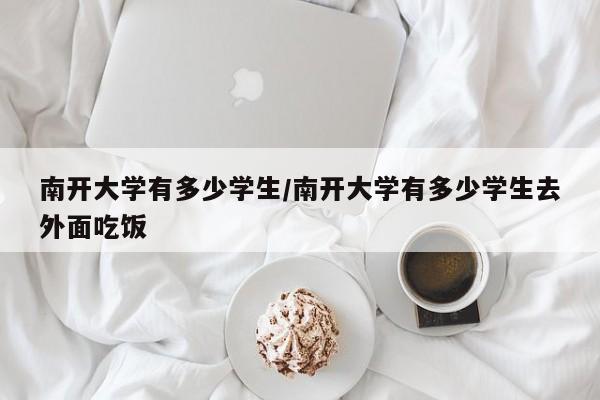 南开大学有多少学生/南开大学有多少学生去外面吃饭