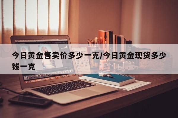 今日黄金售卖价多少一克/今日黄金现货多少钱一克