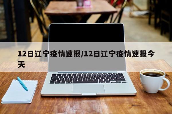 12日辽宁疫情速报/12日辽宁疫情速报今天